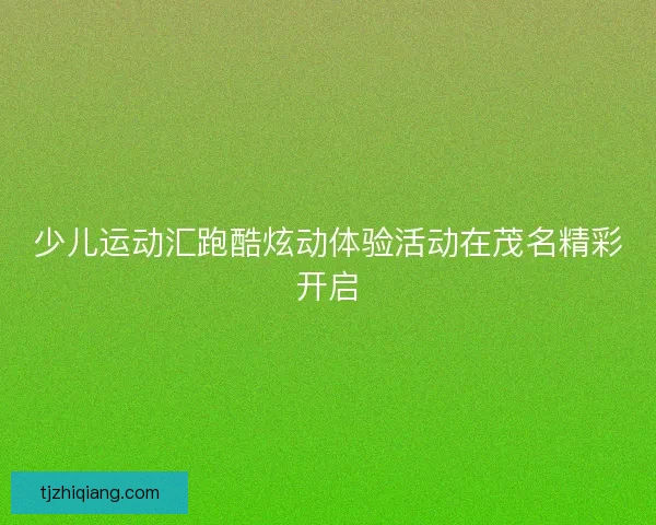 少儿运动汇跑酷炫动体验活动在茂名精彩开启 少儿运动汇跑酷炫动体验活动在茂名精彩开启