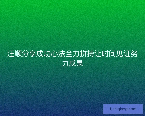 汪顺分享成功心法全力拼搏让时间见证努力成果