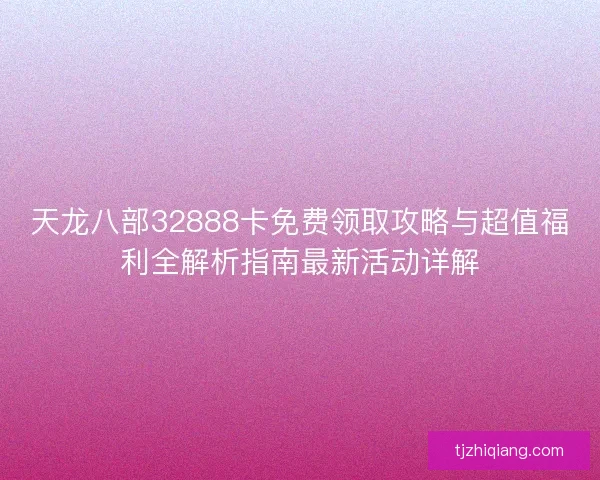天龙八部32888卡免费领取攻略与超值福利全解析指南最新活动详解