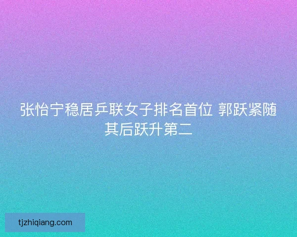 张怡宁稳居乒联女子排名首位 郭跃紧随其后跃升第二
