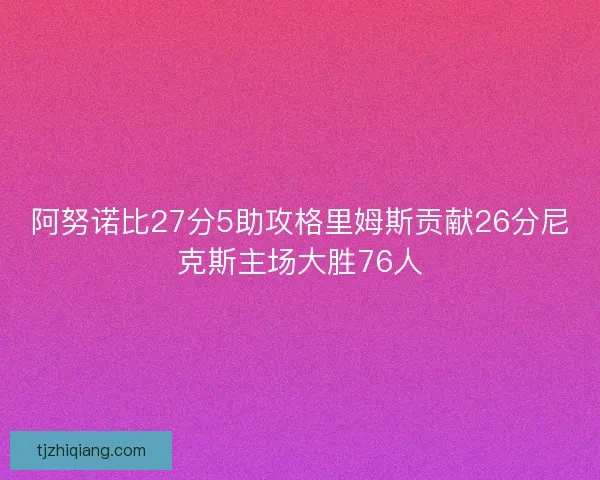 阿努诺比27分5助攻格里姆斯贡献26分尼克斯主场大胜76人