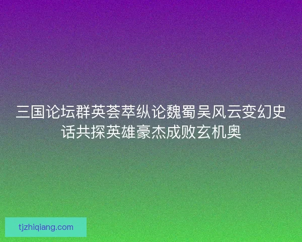 三国论坛群英荟萃纵论魏蜀吴风云变幻史话共探英雄豪杰成败玄机奥 三国论坛群英荟萃纵论魏蜀吴风云变幻史话共探英雄豪杰成败玄机奥