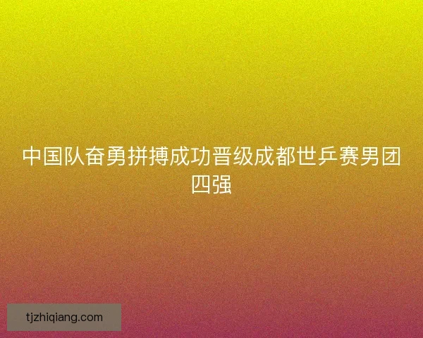 中国队奋勇拼搏成功晋级成都世乒赛男团四强 中国队奋勇拼搏成功晋级成都世乒赛男团四强
