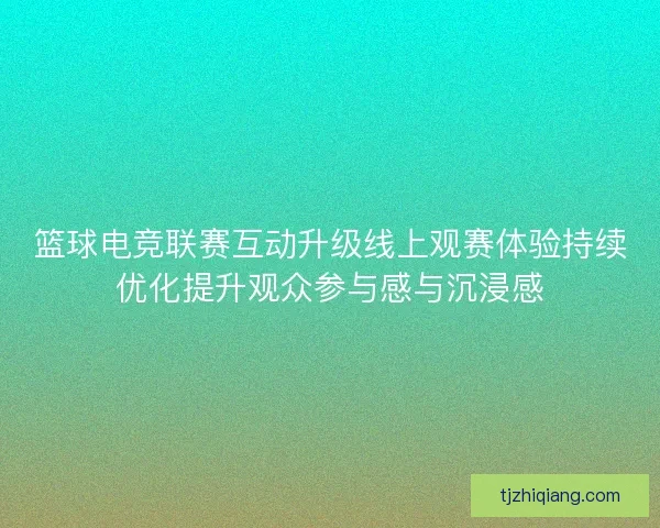篮球电竞联赛互动升级线上观赛体验持续优化提升观众参与感与沉浸感