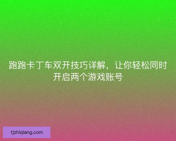 跑跑卡丁车双开技巧详解，让你轻松同时开启两个游戏账号