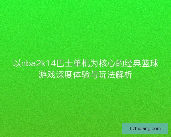 以nba2k14巴士单机为核心的经典篮球游戏深度体验与玩法解析