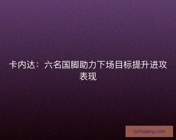 卡内达:六名国脚助力下场目标提升进攻表现 卡内达:六名国脚助力下场目标提升进攻表现