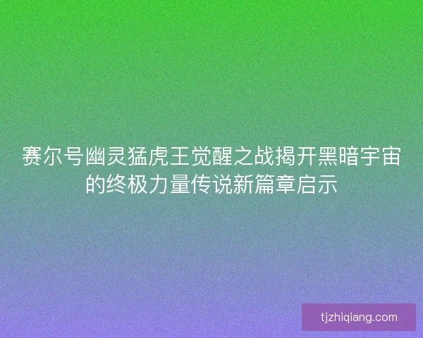 赛尔号幽灵猛虎王觉醒之战揭开黑暗宇宙的终极力量传说新篇章启示 赛尔号幽灵猛虎王觉醒之战揭开黑暗宇宙的终极力量传说新篇章启示