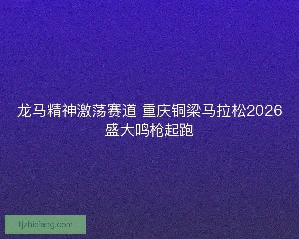 龙马精神激荡赛道 重庆铜梁马拉松2026盛大鸣枪起跑 龙马精神激荡赛道 重庆铜梁马拉松2026盛大鸣枪起跑