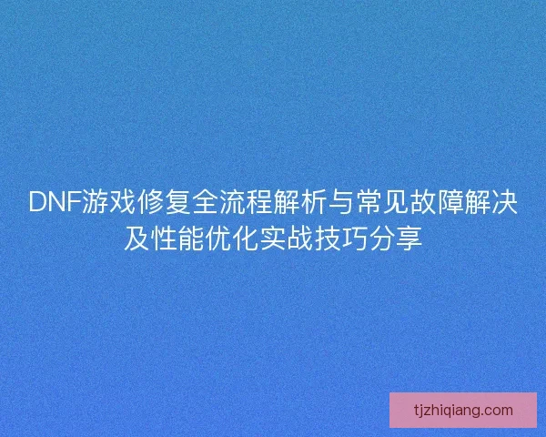 DNF游戏修复全流程解析与常见故障解决及性能优化实战技巧分享 DNF游戏修复全流程解析与常见故障解决及性能优化实战技巧分享