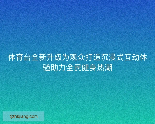 体育台全新升级为观众打造沉浸式互动体验助力全民健身热潮 体育台全新升级为观众打造沉浸式互动体验助力全民健身热潮