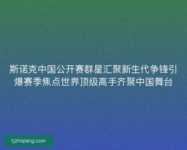 斯诺克中国公开赛群星汇聚新生代争锋引爆赛季焦点世界顶级高手齐聚中国舞台 斯诺克中国公开赛群星汇聚新生代争锋引爆赛季焦点世界顶级高手齐聚中国舞台