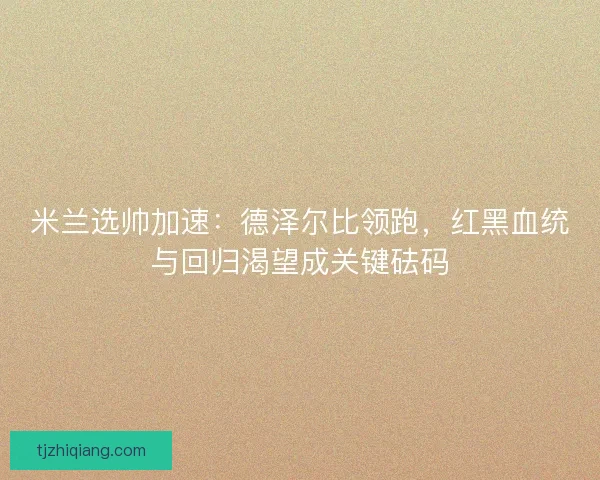 米兰选帅加速：德泽尔比领跑，红黑血统与回归渴望成关键砝码