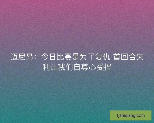 迈尼昂:今日比赛是为了复仇 首回合失利让我们自尊心受挫 迈尼昂:今日比赛是为了复仇 首回合失利让我们自尊心受挫