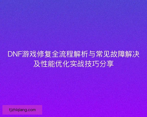 DNF游戏修复全流程解析与常见故障解决及性能优化实战技巧分享