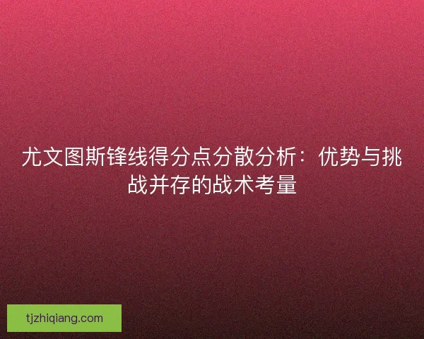 尤文图斯锋线得分点分散分析：优势与挑战并存的战术考量
