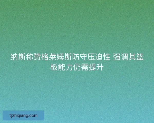 纳斯称赞格莱姆斯防守压迫性 强调其篮板能力仍需提升