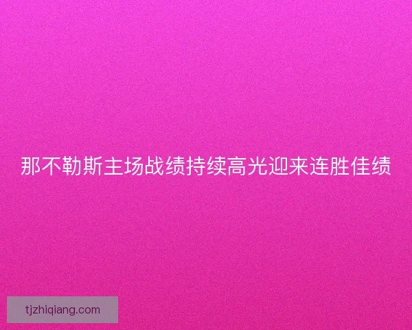 那不勒斯主场战绩持续高光迎来连胜佳绩 那不勒斯主场战绩持续高光迎来连胜佳绩