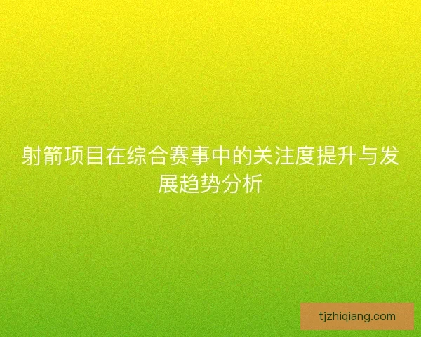 射箭项目在综合赛事中的关注度提升与发展趋势分析 射箭项目在综合赛事中的关注度提升与发展趋势分析