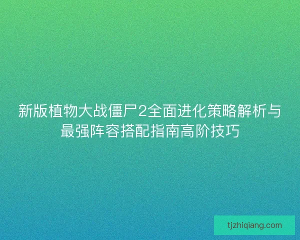 新版植物大战僵尸2全面进化策略解析与最强阵容搭配指南高阶技巧 新版植物大战僵尸2全面进化策略解析与最强阵容搭配指南高阶技巧