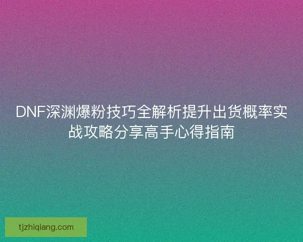 DNF深渊爆粉技巧全解析提升出货概率实战攻略分享高手心得指南