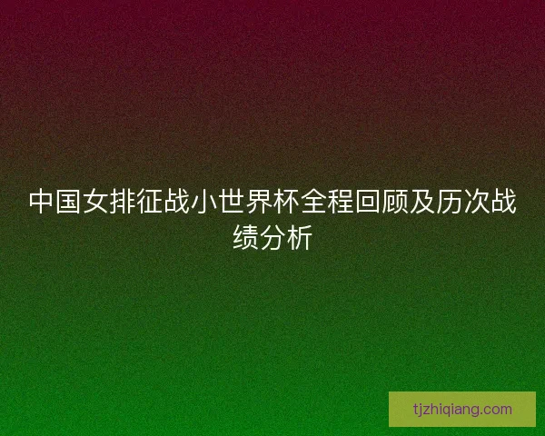 中国女排征战小世界杯全程回顾及历次战绩分析 中国女排征战小世界杯全程回顾及历次战绩分析