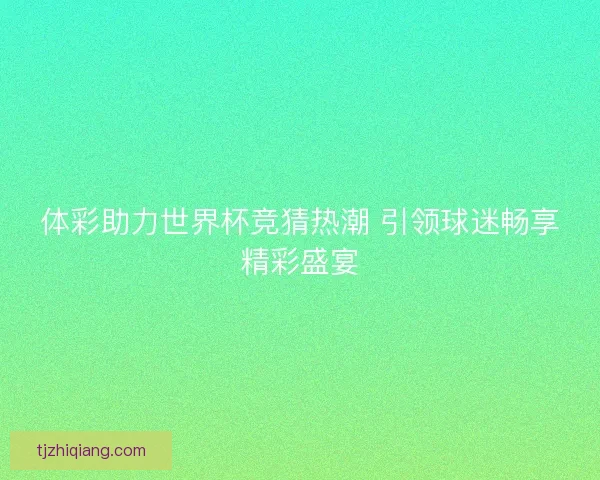 体彩助力世界杯竞猜热潮 引领球迷畅享精彩盛宴