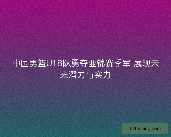 中国男篮U18队勇夺亚锦赛季军 展现未来潜力与实力 中国男篮U18队勇夺亚锦赛季军 展现未来潜力与实力