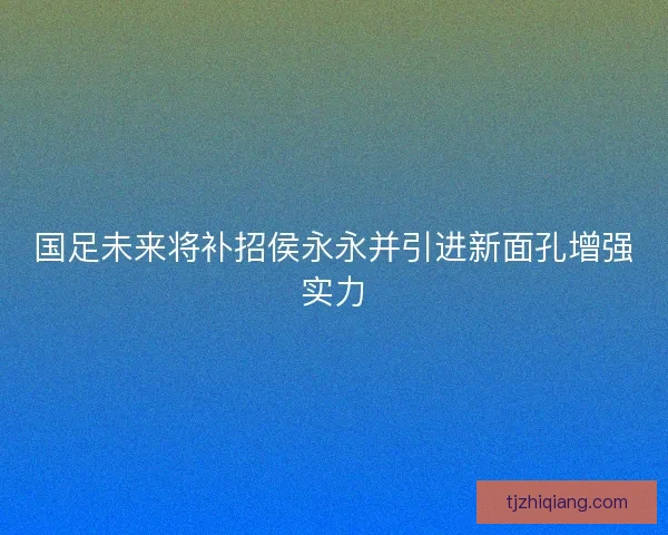 国足未来将补招侯永永并引进新面孔增强实力 国足未来将补招侯永永并引进新面孔增强实力