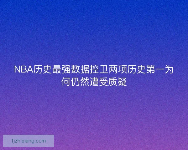 NBA历史最强数据控卫两项历史第一为何仍然遭受质疑 NBA历史最强数据控卫两项历史第一为何仍然遭受质疑