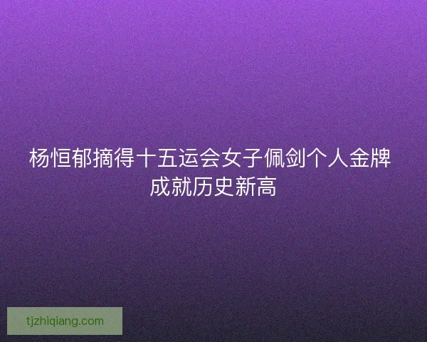 杨恒郁摘得十五运会女子佩剑个人金牌 成就历史新高 杨恒郁摘得十五运会女子佩剑个人金牌 成就历史新高